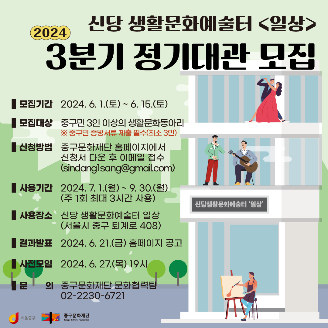 2024 신당 생활문화예술터 <일상> 3분기 정기대관 모집 ■ 모집기간 2024. 6. 1.(토) ~ 6. 15.(토) ■ 모집대상 중구민 3인 이상의 생활문화동아리 ※ 중구민 증빙서류 제출 필수(최소 3인) ■신청방법 중구문화재단 홈페이지에서 신청서 다운 후 이메일 접수 (sindang1sang@gmail.com) 사용기간 2024. 7. 1.(월) ~ 9.30.(월) (주 1회 최대 3시간 사용) ■사용장소 신당 생활문화예술터 일상 (서울시 중구 퇴계로 408) ■ 결과발표 2024. 6. 21.(금) 홈페이지 공고 ■사전모임 2024. 6. 27.(목) 19시 문 의 중구문화재단 문화협력팀 02-2230-6721